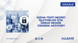 Sızma Testi Nedir? İşletmeler İçin Önemi Neden Giderek Artıyor?